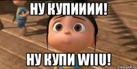 ну купииии! ну купи wiiU!