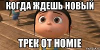 Когда ждешь новый трек от Homie