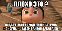 Плохо это ? Когда в твоё городе тишина: туда не когда не заедит Антон Табала :(((