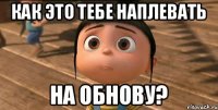 Как это тебе наплевать на обнову?