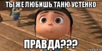 ТЫ ЖЕ ЛЮБИШЬ ТАНЮ УСТЕНКО ПРАВДА???