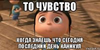 ТО ЧУВСТВО КОГДА ЗНАЕШЬ ЧТО СЕГОДНЯ ПОСЛЕДНИЙ ДЕНЬ КАНИКУЛ