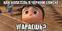 как копатель в чёрном списке угараешь?