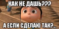 как не дашь??? а если сделаю так?..