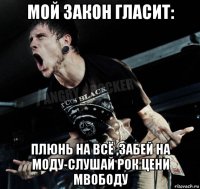 мой закон гласит: плюнь на всё ,забей на моду-слушай рок цени мвободу