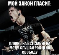 мой закон гласит: плюнь на всё ,забей на моду-слушай рок цени свободу