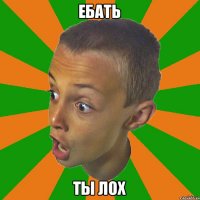 Ебать ТЫ ЛОХ