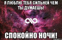 Я люблю тебя сильней чем ты думаешь! Спокойно ночи!