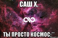 Саш Х. ты просто космос:**