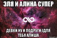 эля и алина супер девки ну и подруги:)Для тебя Алиша