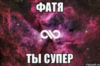 Фатя Ты супер