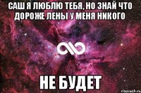 Саш я люблю тебя, но знай что дороже лены у меня никого не будет