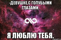 -девушке,с голубыми глазами. Я люблю тебя.