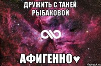 Дружить с Таней Рыбаковой Афигенно♥