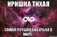 ИРИШКА ТИХАЯ САМАЯ ЛУЧШАЯ БАБУЛЬКА В МИРЕ:*