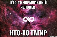 Кто-то нормальный человек , Кто-то Тагир