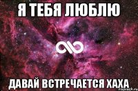 Я тебя люблю Давай встречается хаха