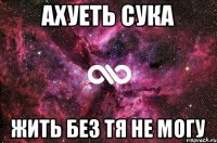 Ахуеть сука Жить без тя не могу