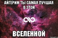 Айгерим ты самая лучшая в этой вселенной