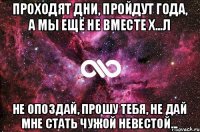 Проходят дни, пройдут года, а мы ещё не вместе Х...л Не опоздай, прошу тебя, не дай мне стать чужой невестой...