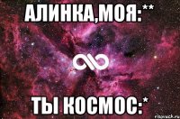 АЛИНКА,МОЯ:** ТЫ КОСМОС:*