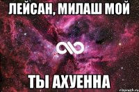 ЛЕЙСАН, МИЛАШ МОЙ ТЫ АХУЕННА