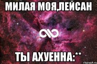 МИЛАЯ МОЯ,ЛЕЙСАН ТЫ АХУЕННА:**