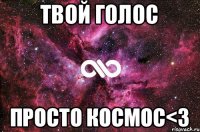 Твой голос просто космос<3