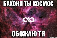 Бахоня ты космос обожаю тя