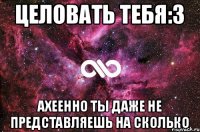 Целовать тебя:3 ахеенно ты даже не представляешь на сколько