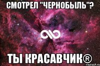 Смотрел "Чернобыль"? Ты красавчик®