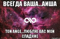 ВСЕГДА ВАША...АИША TON ANGE...ЛЮБЛЮ ВАС МОИ СЛАДКИЕ