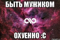 Быть мужиком Охуенно :С