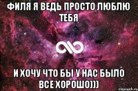 Филя я ведь просто люблю тебя И хочу что бы у нас было все хорошо)))