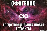 офигенно когда твоя девушка любит готовить)