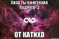 Лиза ты офигенная подруга<3 От КатиXD