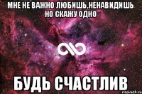 мне не важно любишь,ненавидишь но скажу одно будь счастлив