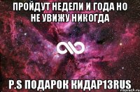 Пройдут недели и года но не увижу никогда Р.s подарок Кидар13rus