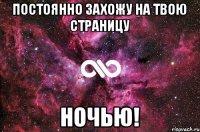 постоянно захожу на твою страницу ночью!