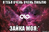 Я ТЕБЯ ОЧЕНЬ ОЧЕНЬ ЛЮБЛЮ ЗАЙКА МОЯ:*