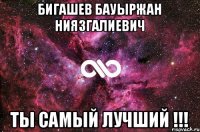 Бигашев Бауыржан Ниязгалиевич Ты самый лучший !!!