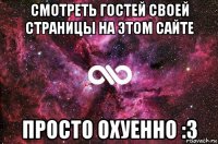 Смотреть гостей своей страницы на этом сайте просто охуенно :З