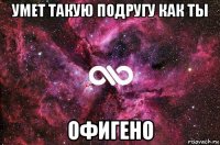 умет такую подругу как ты офигено