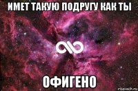 имет такую подругу как ты офигено