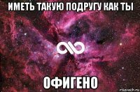 иметь такую подругу как ты офигено