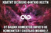 Хвaтит всякую фигню нести ! От вaших коментов ничего не изменится ! Сколько можно ?