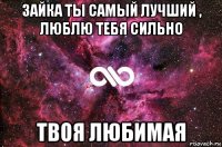 Зайка ты самый лучший , люблю тебя сильно Твоя любимая