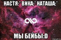 Настя:* Вика:* Наташа:* Мы бейбы:D