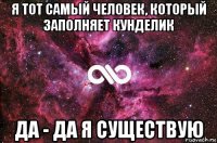 я тот самый человек, который заполняет кунделик да - да я существую