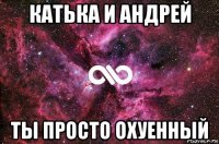 катька и андрей ты просто охуенный